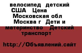  велосипед  детский США › Цена ­ 2 500 - Московская обл., Москва г. Дети и материнство » Детский транспорт   